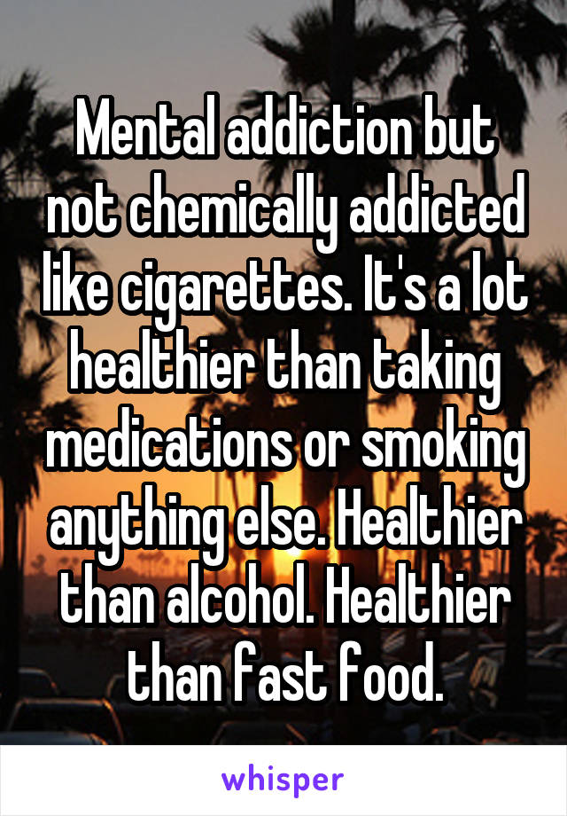 Mental addiction but not chemically addicted like cigarettes. It's a lot healthier than taking medications or smoking anything else. Healthier than alcohol. Healthier than fast food.