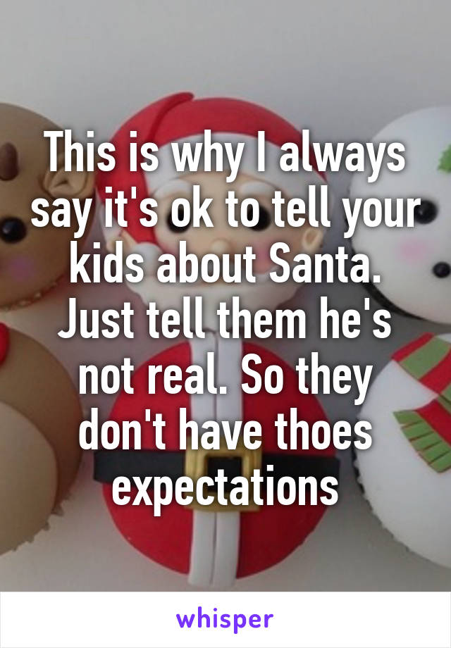 This is why I always say it's ok to tell your kids about Santa. Just tell them he's not real. So they don't have thoes expectations