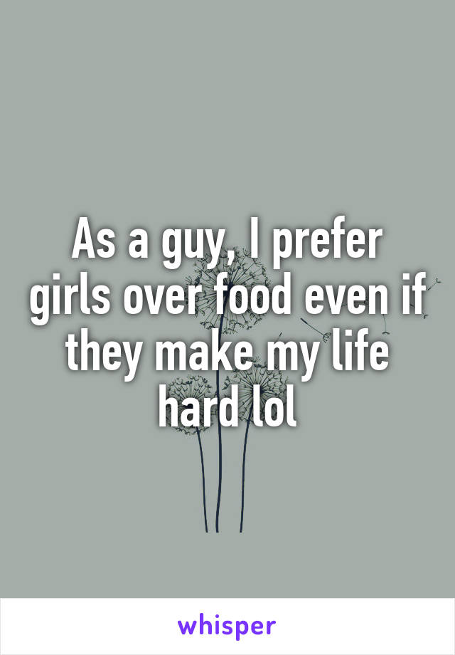 As a guy, I prefer girls over food even if they make my life hard lol