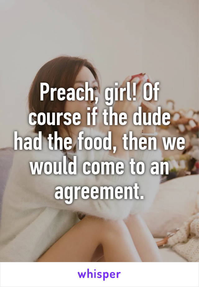 Preach, girl! Of course if the dude had the food, then we would come to an agreement.