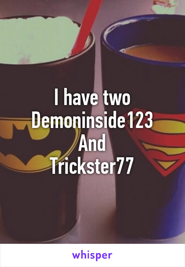 I have two
Demoninside123
And
Trickster77