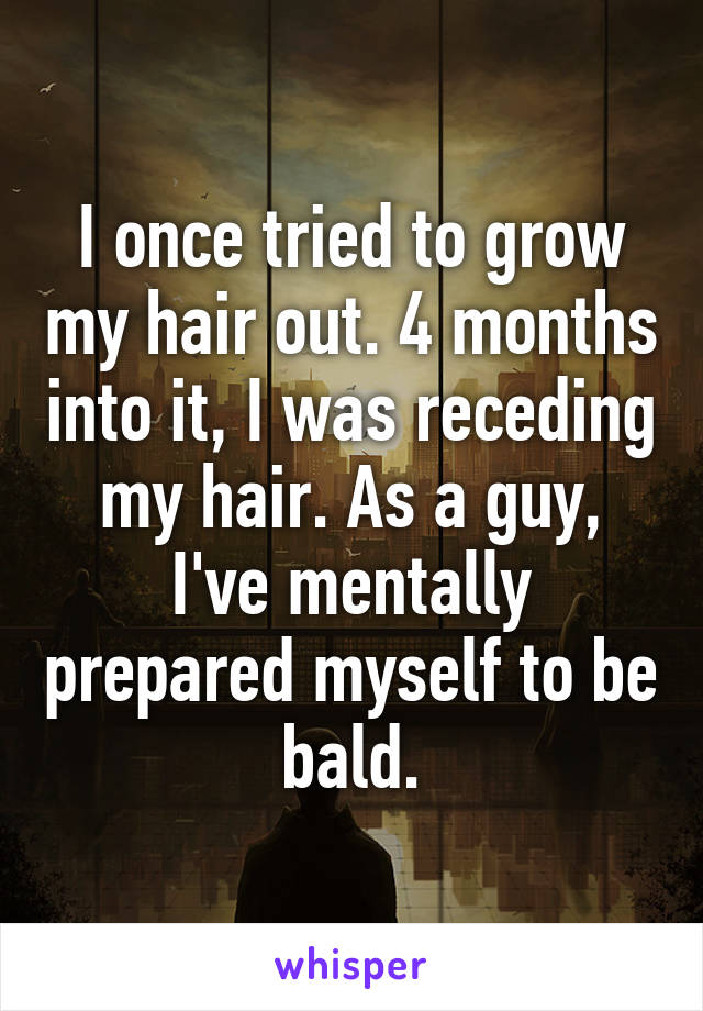 I once tried to grow my hair out. 4 months into it, I was receding my hair. As a guy, I've mentally prepared myself to be bald.