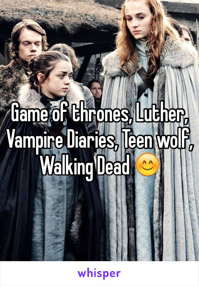 Game of thrones, Luther, Vampire Diaries, Teen wolf, Walking Dead 😊