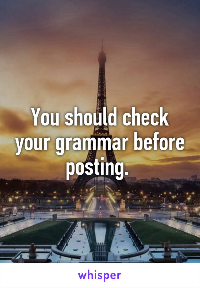 You should check your grammar before posting. 