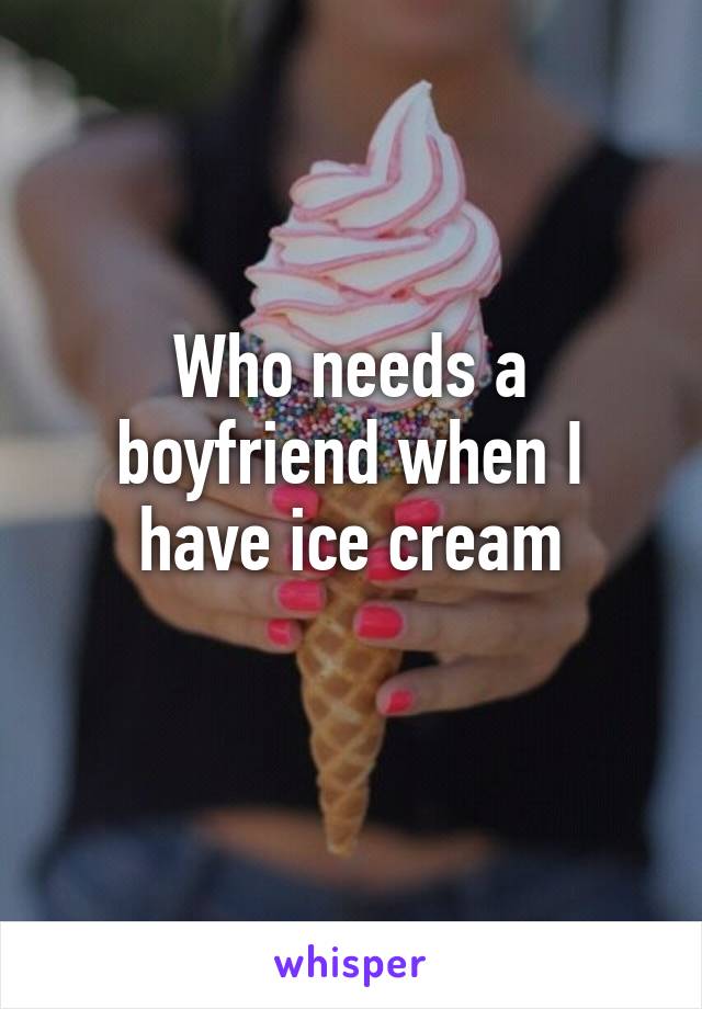 Who needs a boyfriend when I have ice cream
