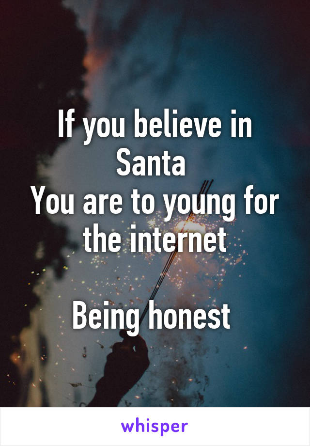 If you believe in Santa 
You are to young for the internet

Being honest 