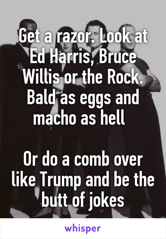 Get a razor. Look at Ed Harris, Bruce Willis or the Rock. Bald as eggs and macho as hell  

Or do a comb over like Trump and be the butt of jokes
