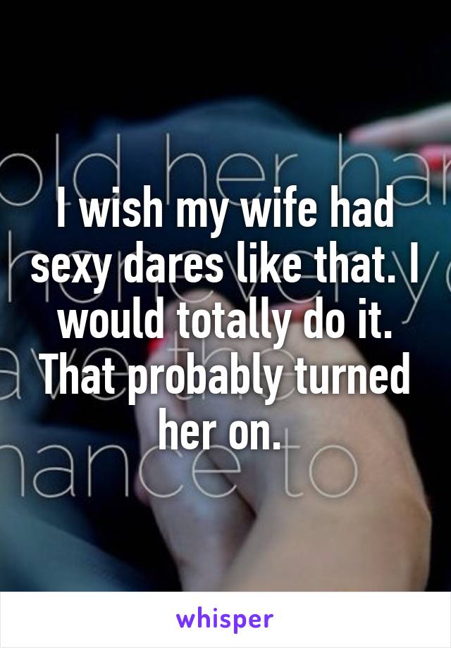I wish my wife had sexy dares like that. I would totally do it. That probably turned her on. 