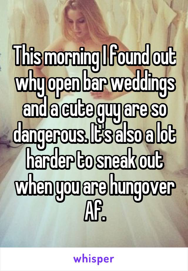 This morning I found out why open bar weddings and a cute guy are so dangerous. It's also a lot harder to sneak out when you are hungover Af.