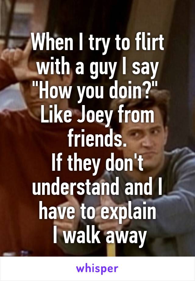 When I try to flirt with a guy I say
"How you doin?" 
Like Joey from friends.
If they don't understand and I have to explain
 I walk away