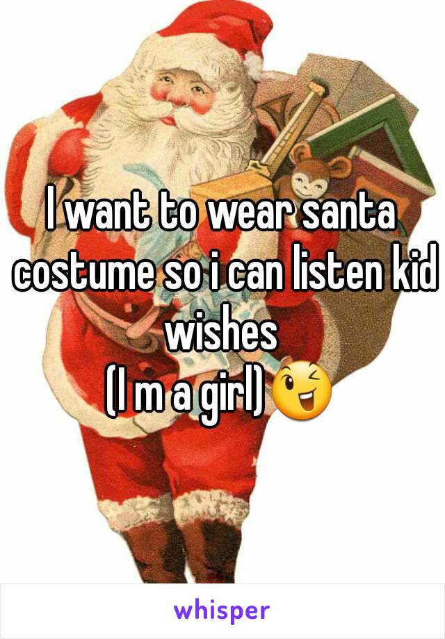 I want to wear santa costume so i can listen kid wishes 
(I m a girl)😉