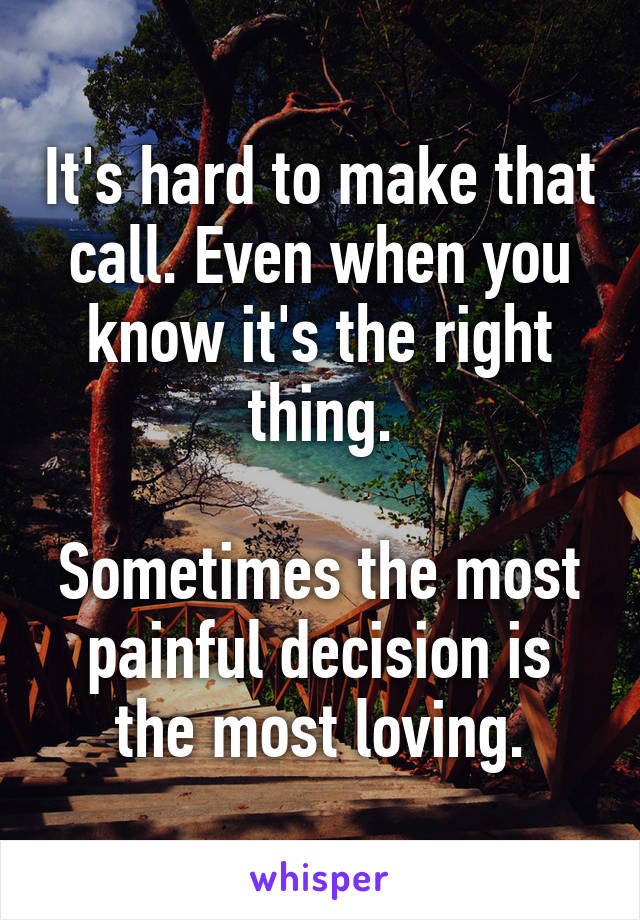 It's hard to make that call. Even when you know it's the right thing.

Sometimes the most painful decision is the most loving.