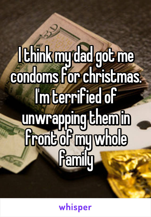 I think my dad got me condoms for christmas. I'm terrified of unwrapping them in front of my whole family