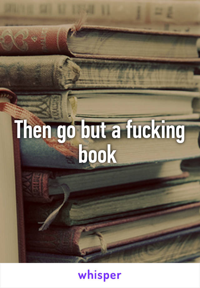 Then go but a fucking book 