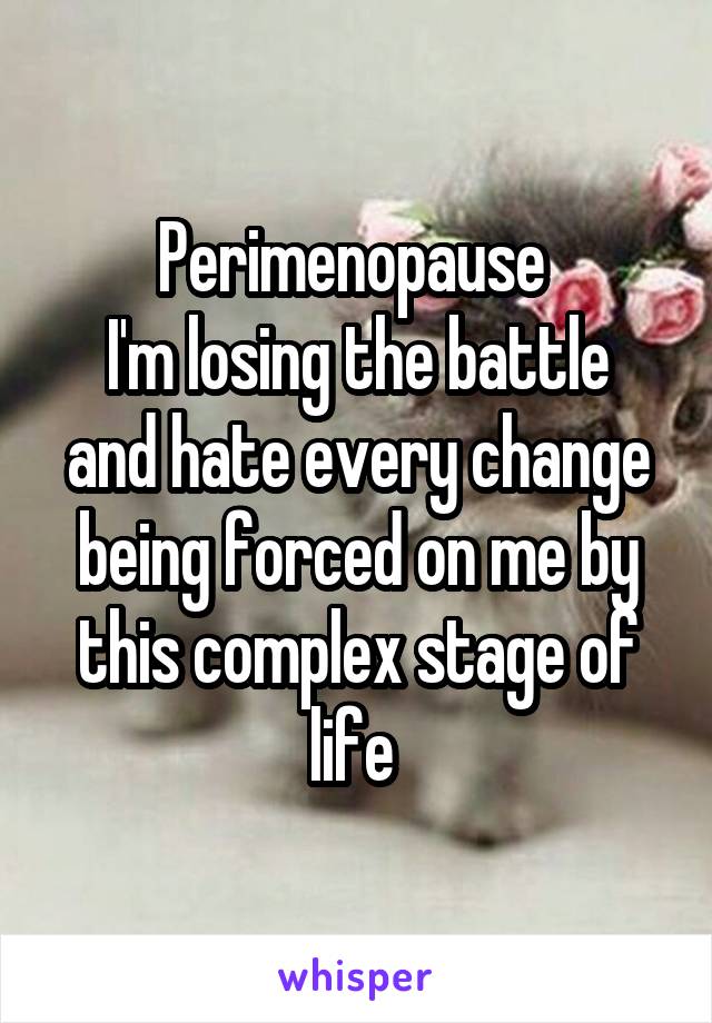 Perimenopause 
I'm losing the battle and hate every change being forced on me by this complex stage of life 