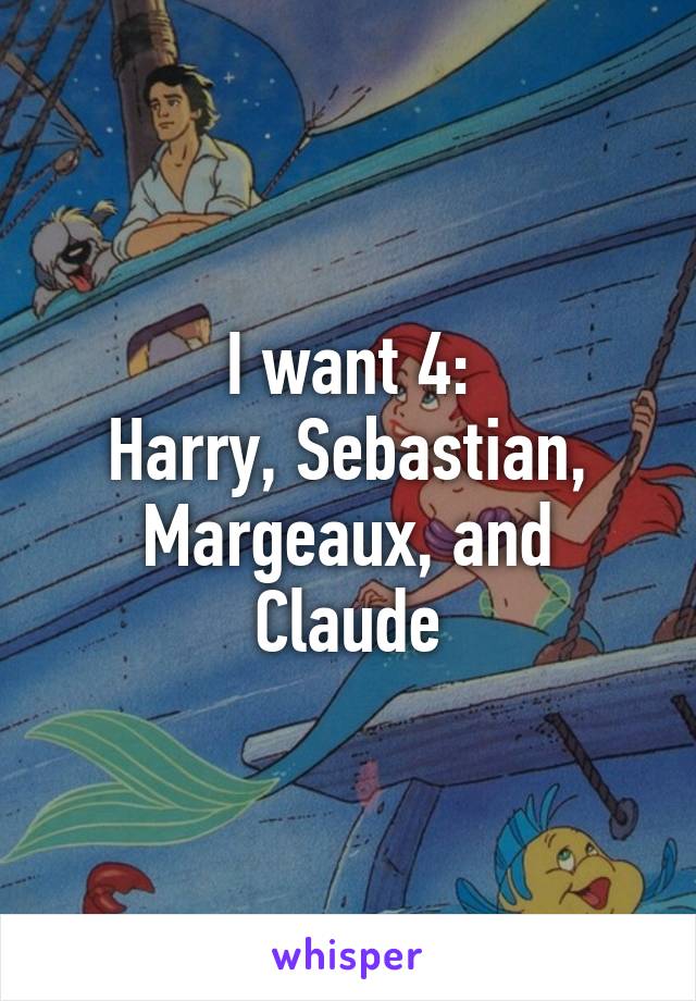 I want 4:
Harry, Sebastian, Margeaux, and Claude