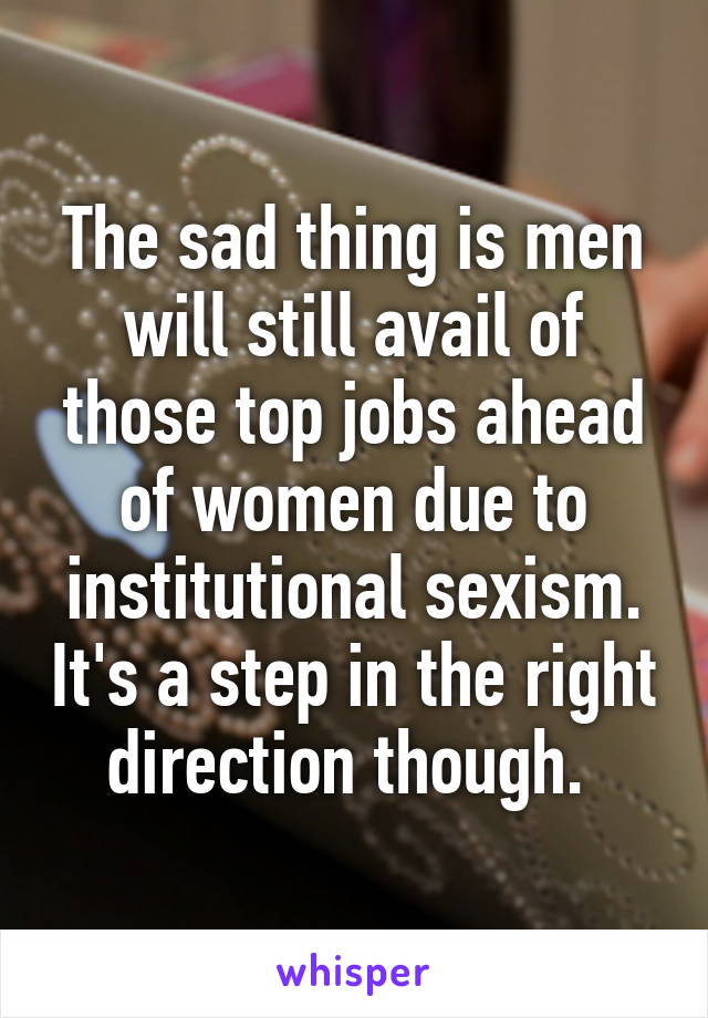 The sad thing is men will still avail of those top jobs ahead of women due to institutional sexism. It's a step in the right direction though. 
