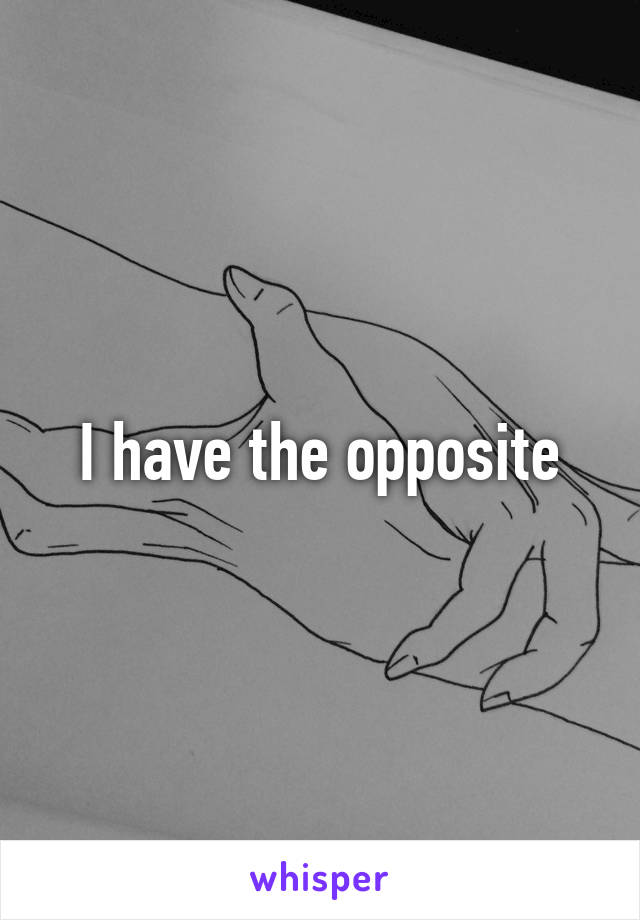 I have the opposite