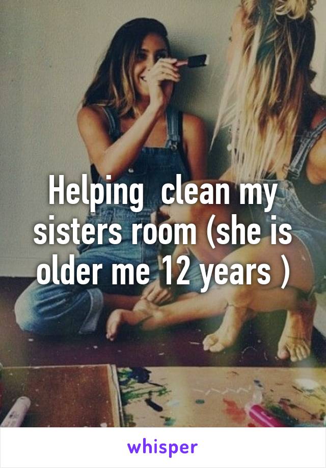 Helping  clean my sisters room (she is older me 12 years )