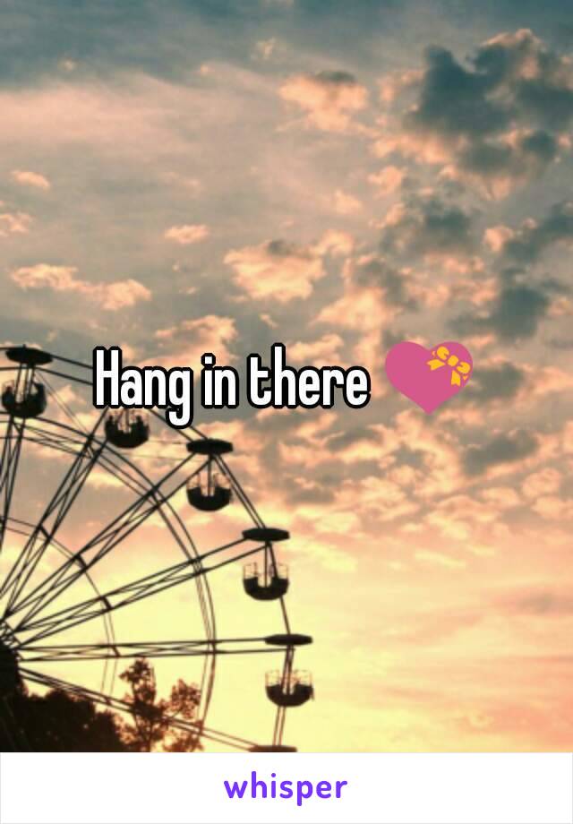 Hang in there 💝