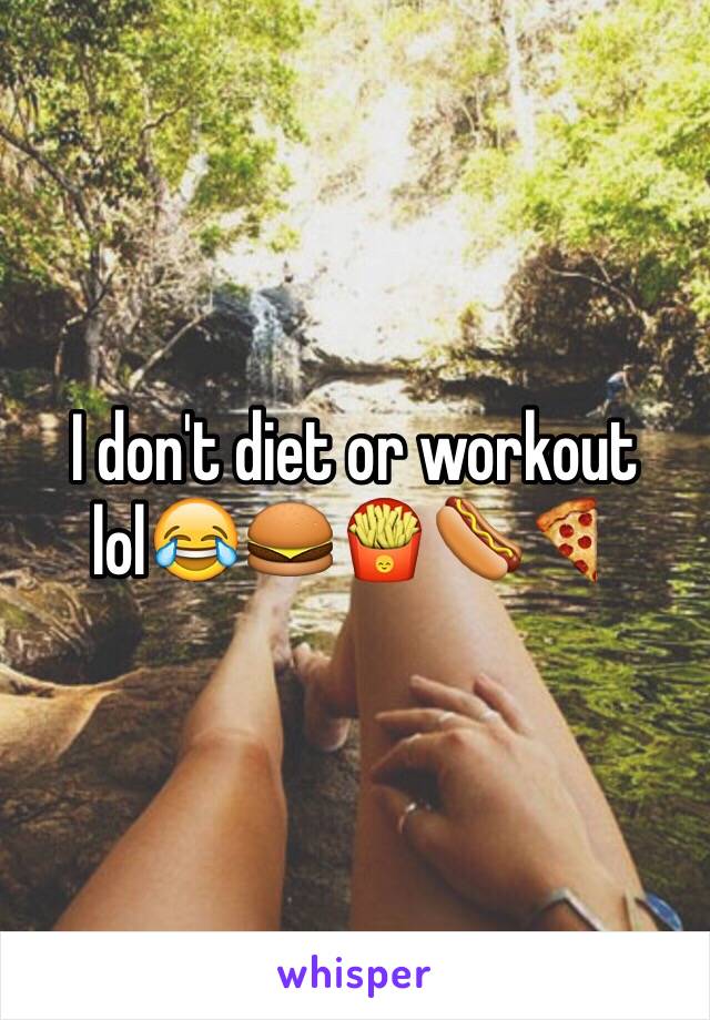 I don't diet or workout lol😂🍔🍟🌭🍕