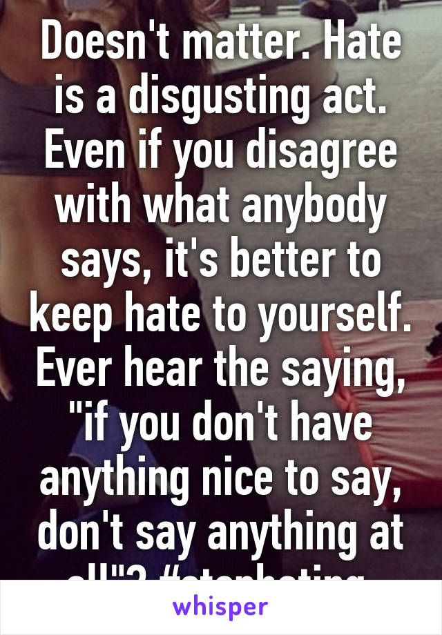 Doesn't matter. Hate is a disgusting act. Even if you disagree with what anybody says, it's better to keep hate to yourself. Ever hear the saying, "if you don't have anything nice to say, don't say anything at all"? #stophating 