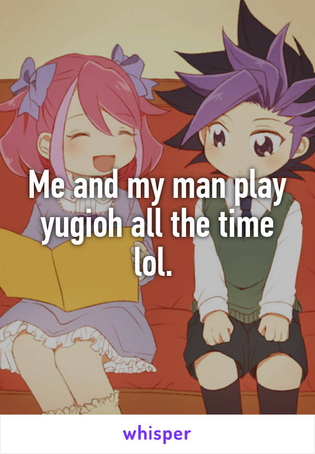 Me and my man play yugioh all the time lol. 