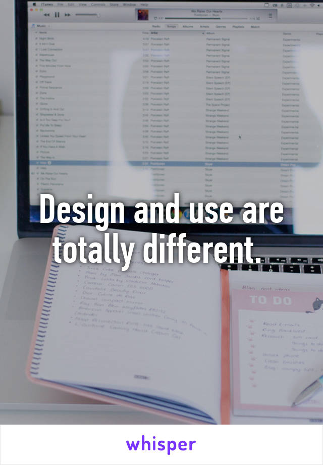 Design and use are totally different. 