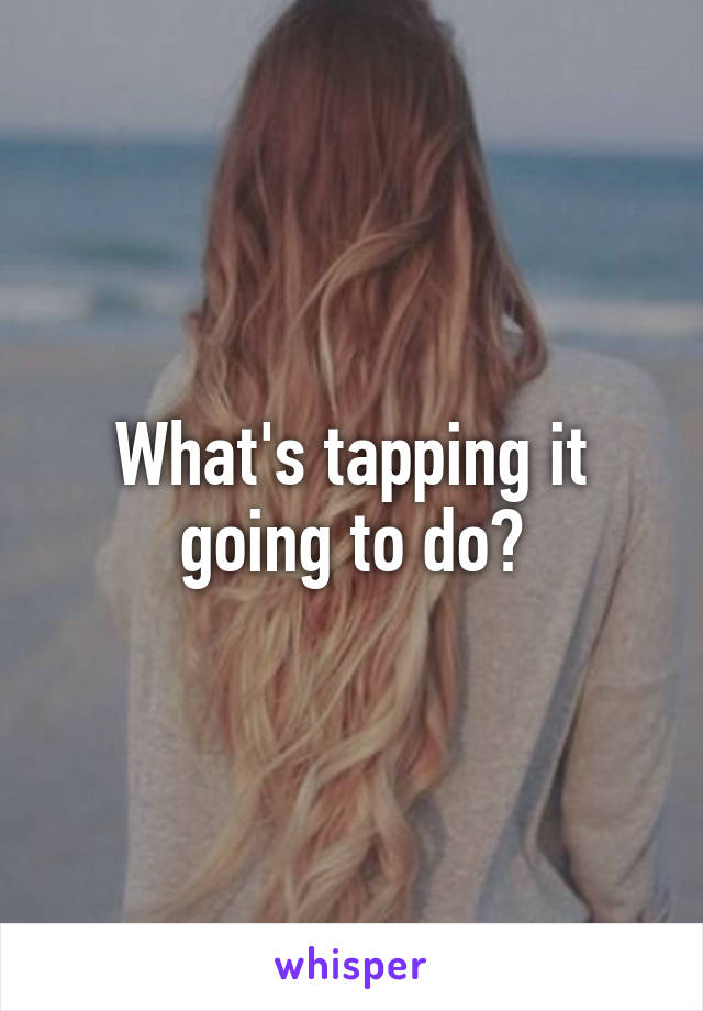 What's tapping it going to do?