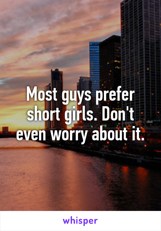 Most guys prefer short girls. Don't even worry about it.