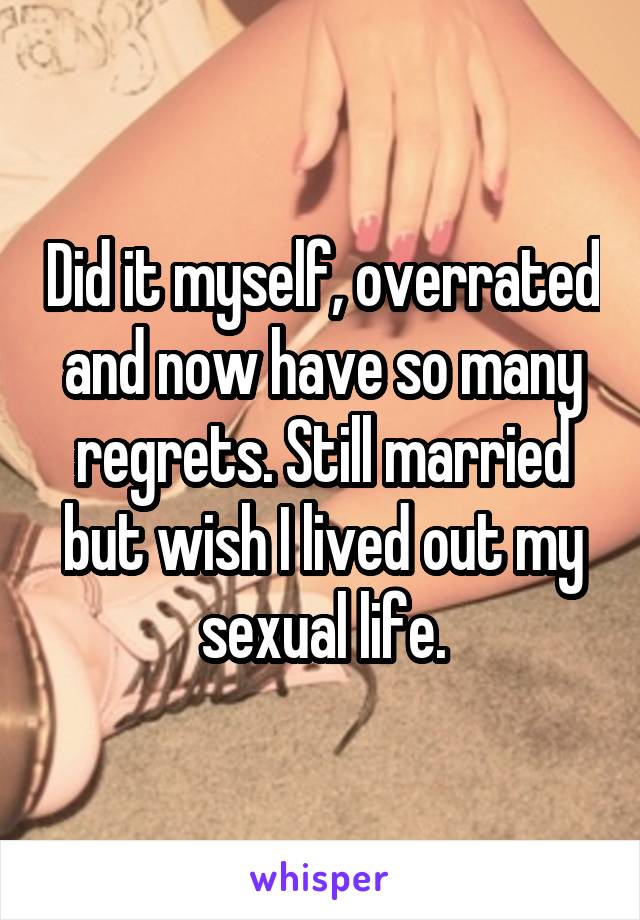 Did it myself, overrated and now have so many regrets. Still married but wish I lived out my sexual life.