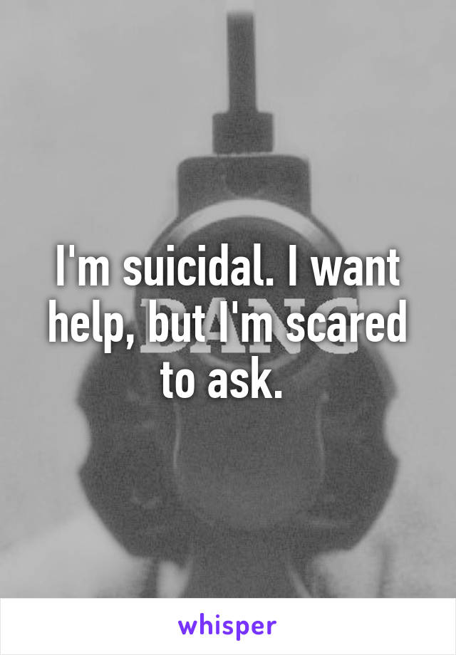 I'm suicidal. I want help, but I'm scared to ask. 