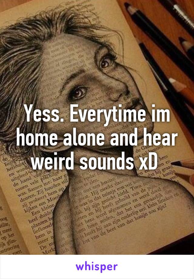 Yess. Everytime im home alone and hear weird sounds xD 