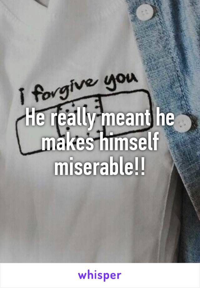 He really meant he makes himself miserable!!