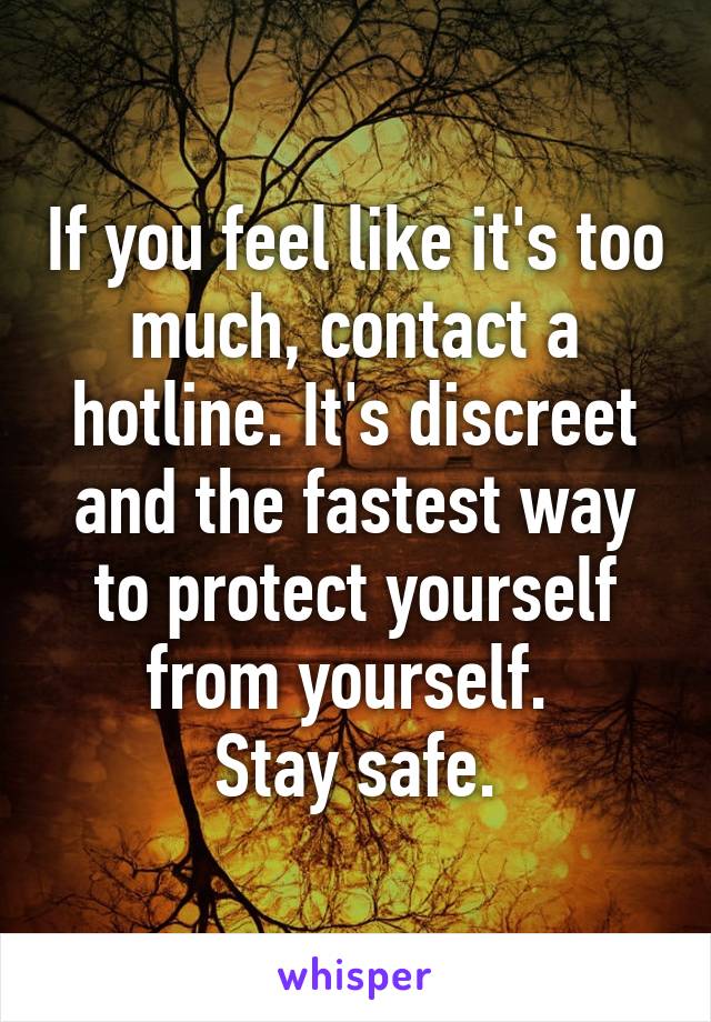 If you feel like it's too much, contact a hotline. It's discreet and the fastest way to protect yourself from yourself. 
Stay safe.