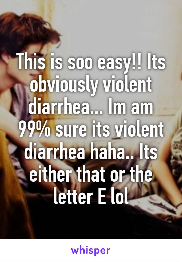 This is soo easy!! Its obviously violent diarrhea... Im am 99% sure its violent diarrhea haha.. Its either that or the letter E lol