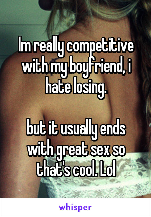 Im really competitive with my boyfriend, i hate losing.

but it usually ends with great sex so that's cool. Lol