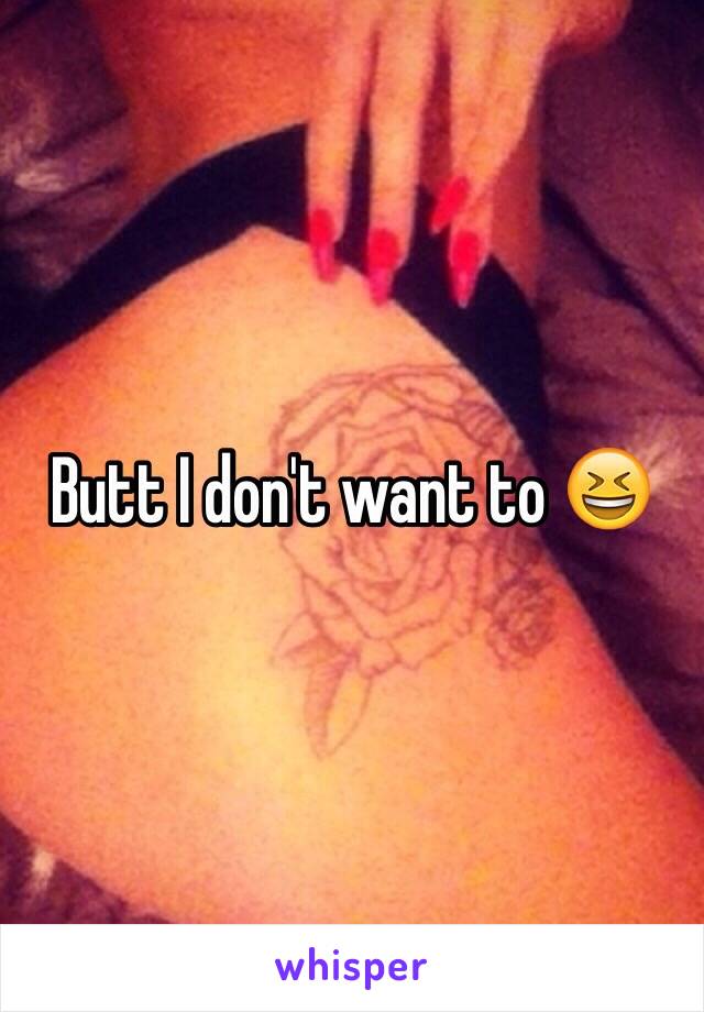 Butt I don't want to 😆