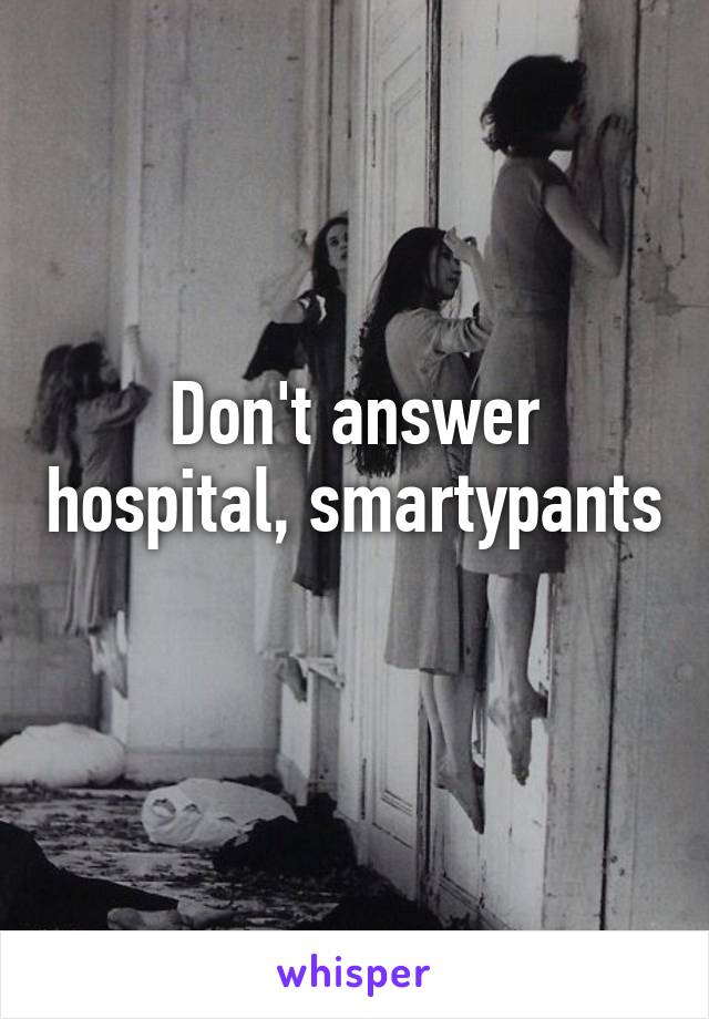 Don't answer hospital, smartypants 