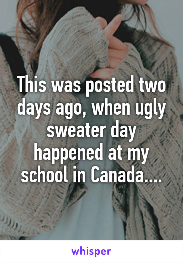 This was posted two days ago, when ugly sweater day happened at my school in Canada....