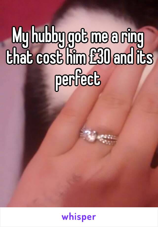 My hubby got me a ring that cost him £30 and its perfect 