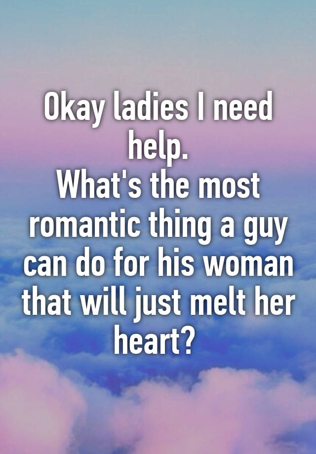 Okay Ladies I Need Help What S The Most Romantic Thing A Guy Can Do For His Woman That Will