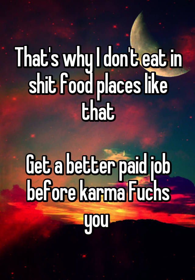 that-s-why-i-don-t-eat-in-shit-food-places-like-that-get-a-better-paid