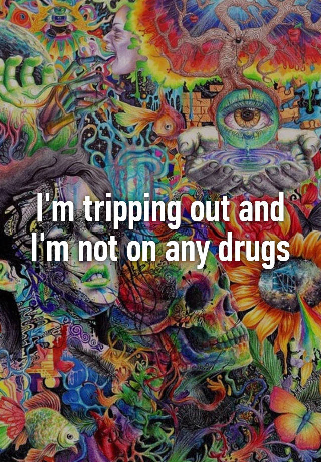 i-m-tripping-out-and-i-m-not-on-any-drugs