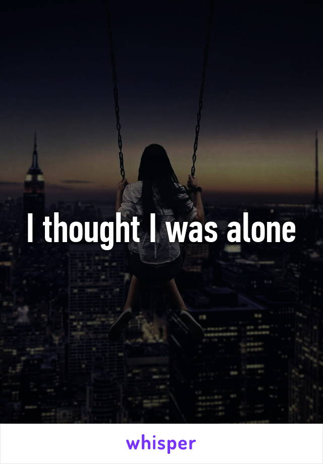 I thought I was alone