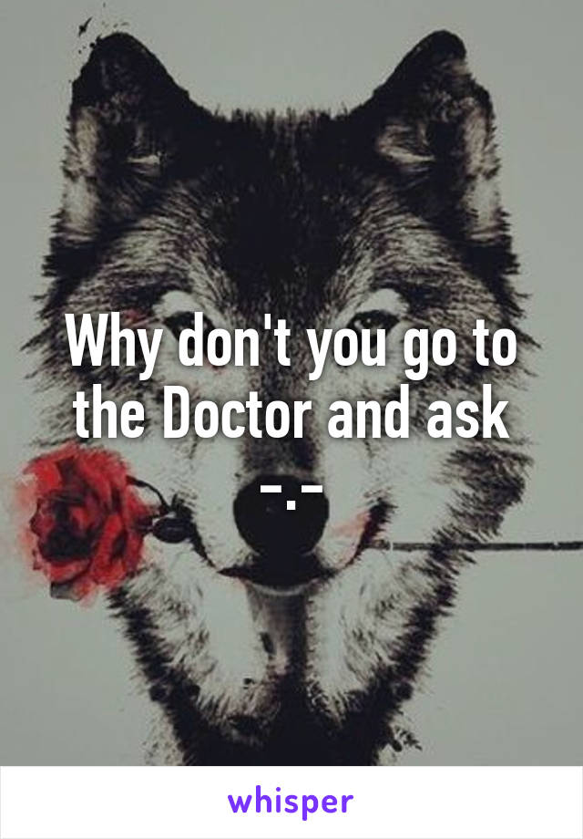 Why don't you go to the Doctor and ask -.-