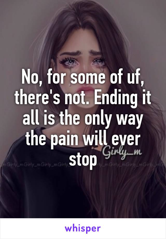 No, for some of uf, there's not. Ending it all is the only way the pain will ever stop