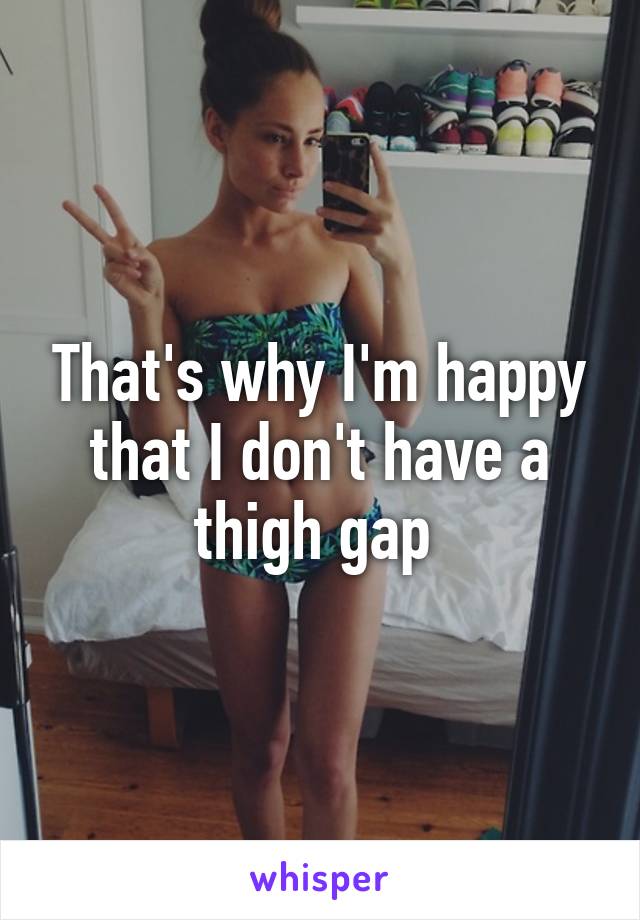That's why I'm happy that I don't have a thigh gap 