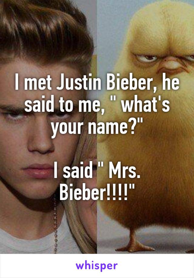 I met Justin Bieber, he said to me, " what's your name?"

I said " Mrs. Bieber!!!!"