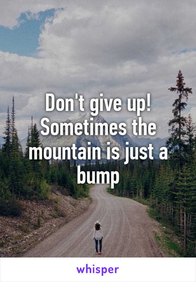 Don't give up! Sometimes the mountain is just a bump